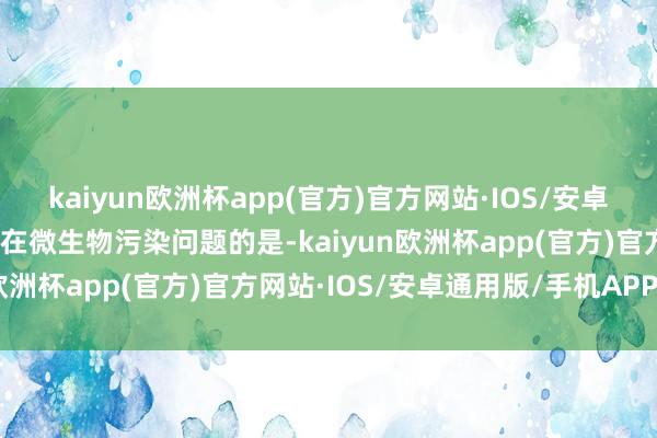 kaiyun欧洲杯app(官方)官方网站·IOS/安卓通用版/手机APP下载存在微生物污染问题的是-kaiyun欧洲杯app(官方)官方网站·IOS/安卓通用版/手机APP下载