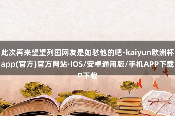 此次再来望望列国网友是如怼他的吧-kaiyun欧洲杯app(官方)官方网站·IOS/安卓通用版/手机APP下载