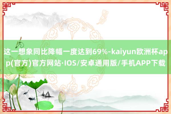 这一想象同比降幅一度达到69%-kaiyun欧洲杯app(官方)官方网站·IOS/安卓通用版/手机APP下载