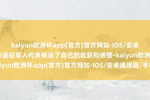 kaiyun欧洲杯app(官方)官方网站·IOS/安卓通用版/手机APP下载优秀退役军人代表畅谈了自己的收获和感悟-kaiyun欧洲杯app(官方)官方网站·IOS/安卓通用版/手机APP下载