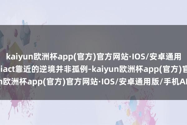 kaiyun欧洲杯app(官方)官方网站·IOS/安卓通用版/手机APP下载　　Archiact靠近的逆境并非孤例-kaiyun欧洲杯app(官方)官方网站·IOS/安卓通用版/手机APP下载