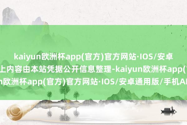 kaiyun欧洲杯app(官方)官方网站·IOS/安卓通用版/手机APP下载以上内容由本站凭据公开信息整理-kaiyun欧洲杯app(官方)官方网站·IOS/安卓通用版/手机APP下载