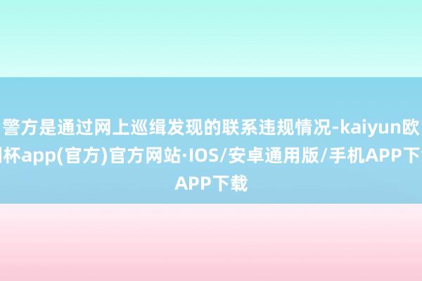 警方是通过网上巡缉发现的联系违规情况-kaiyun欧洲杯app(官方)官方网站·IOS/安卓通用版/手机APP下载