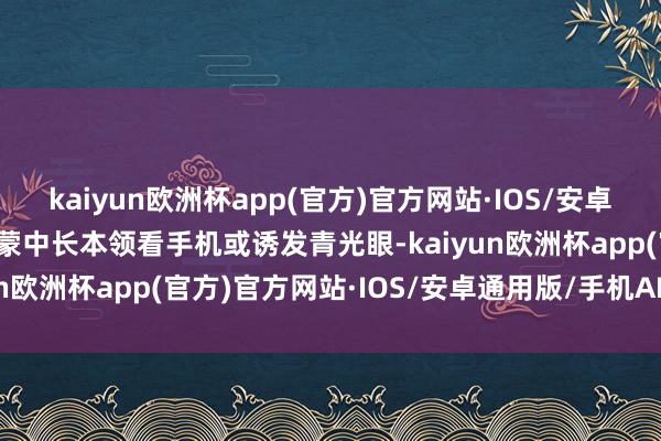 kaiyun欧洲杯app(官方)官方网站·IOS/安卓通用版/手机APP下载迷蒙中长本领看手机或诱发青光眼-kaiyun欧洲杯app(官方)官方网站·IOS/安卓通用版/手机APP下载