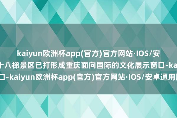 kaiyun欧洲杯app(官方)官方网站·IOS/安卓通用版/手机APP下载十八梯景区已打形成重庆面向国际的文化展示窗口-kaiyun欧洲杯app(官方)官方网站·IOS/安卓通用版/手机APP下载