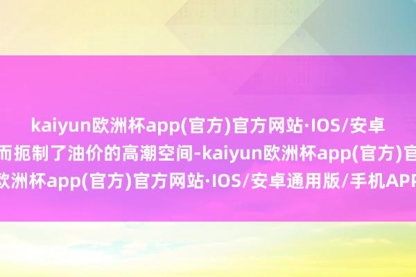 kaiyun欧洲杯app(官方)官方网站·IOS/安卓通用版/手机APP下载进而扼制了油价的高潮空间-kaiyun欧洲杯app(官方)官方网站·IOS/安卓通用版/手机APP下载