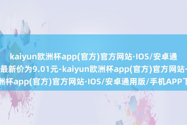 kaiyun欧洲杯app(官方)官方网站·IOS/安卓通用版/手机APP下载正股最新价为9.01元-kaiyun欧洲杯app(官方)官方网站·IOS/安卓通用版/手机APP下载