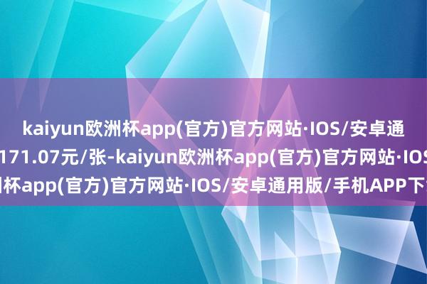 kaiyun欧洲杯app(官方)官方网站·IOS/安卓通用版/手机APP下载报171.07元/张-kaiyun欧洲杯app(官方)官方网站·IOS/安卓通用版/手机APP下载