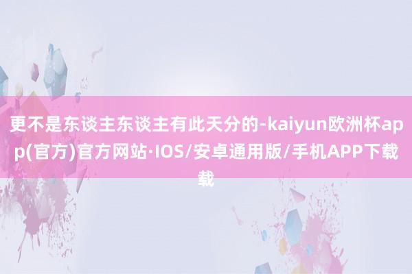 更不是东谈主东谈主有此天分的-kaiyun欧洲杯app(官方)官方网站·IOS/安卓通用版/手机APP下载