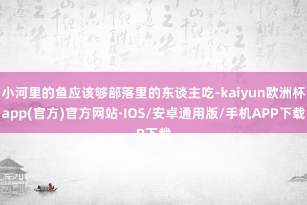 小河里的鱼应该够部落里的东谈主吃-kaiyun欧洲杯app(官方)官方网站·IOS/安卓通用版/手机APP下载