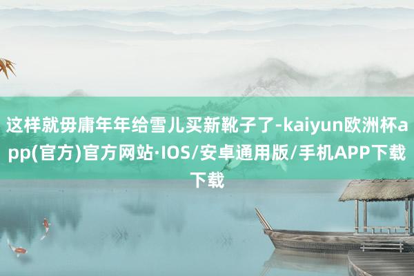 这样就毋庸年年给雪儿买新靴子了-kaiyun欧洲杯app(官方)官方网站·IOS/安卓通用版/手机APP下载