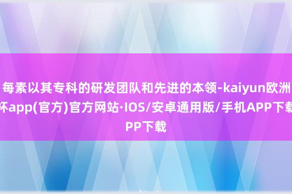 每素以其专科的研发团队和先进的本领-kaiyun欧洲杯app(官方)官方网站·IOS/安卓通用版/手机APP下载