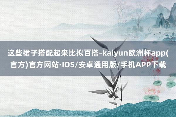 这些裙子搭配起来比拟百搭-kaiyun欧洲杯app(官方)官方网站·IOS/安卓通用版/手机APP下载