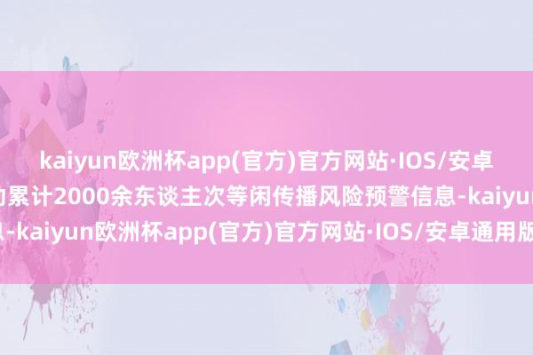 kaiyun欧洲杯app(官方)官方网站·IOS/安卓通用版/手机APP下载发动累计2000余东谈主次等闲传播风险预警信息-kaiyun欧洲杯app(官方)官方网站·IOS/安卓通用版/手机APP下载