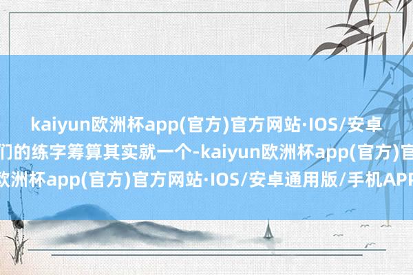 kaiyun欧洲杯app(官方)官方网站·IOS/安卓通用版/手机APP下载我们的练字筹算其实就一个-kaiyun欧洲杯app(官方)官方网站·IOS/安卓通用版/手机APP下载