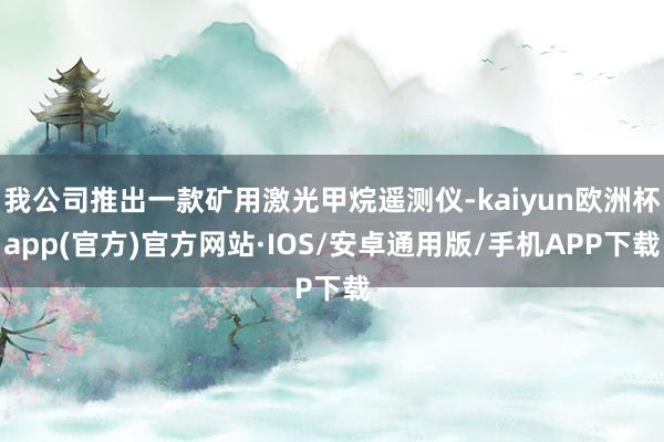 我公司推出一款矿用激光甲烷遥测仪-kaiyun欧洲杯app(官方)官方网站·IOS/安卓通用版/手机APP下载