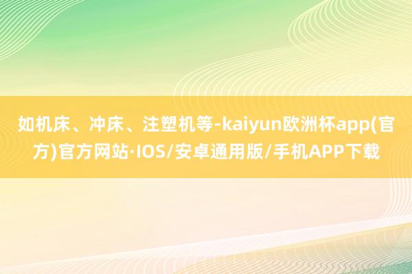 如机床、冲床、注塑机等-kaiyun欧洲杯app(官方)官方网站·IOS/安卓通用版/手机APP下载