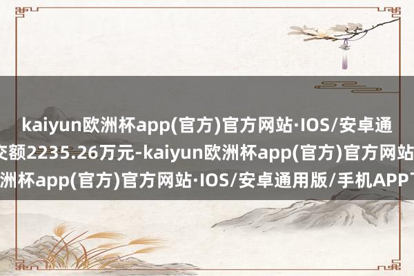 kaiyun欧洲杯app(官方)官方网站·IOS/安卓通用版/手机APP下载成交额2235.26万元-kaiyun欧洲杯app(官方)官方网站·IOS/安卓通用版/手机APP下载