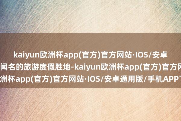 kaiyun欧洲杯app(官方)官方网站·IOS/安卓通用版/手机APP下载是闻名的旅游度假胜地-kaiyun欧洲杯app(官方)官方网站·IOS/安卓通用版/手机APP下载