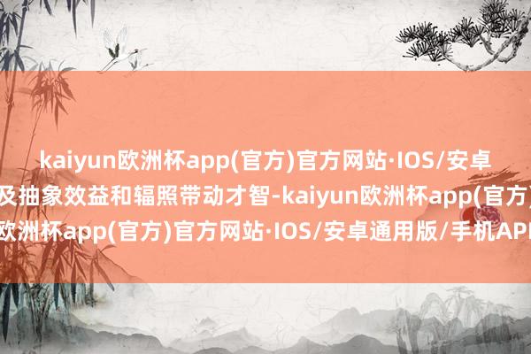 kaiyun欧洲杯app(官方)官方网站·IOS/安卓通用版/手机APP下载普及抽象效益和辐照带动才智-kaiyun欧洲杯app(官方)官方网站·IOS/安卓通用版/手机APP下载