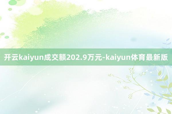 开云kaiyun成交额202.9万元-kaiyun体育最新版