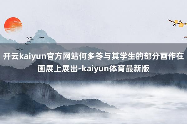 开云kaiyun官方网站何多苓与其学生的部分画作在画展上展出-kaiyun体育最新版