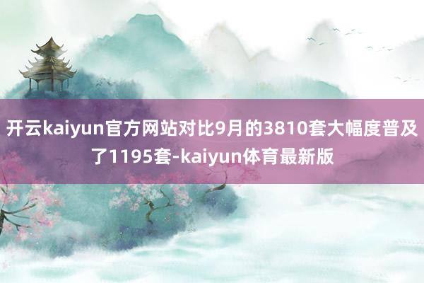 开云kaiyun官方网站对比9月的3810套大幅度普及了1195套-kaiyun体育最新版