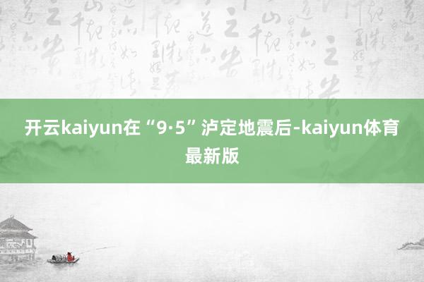 开云kaiyun在“9·5”泸定地震后-kaiyun体育最新版