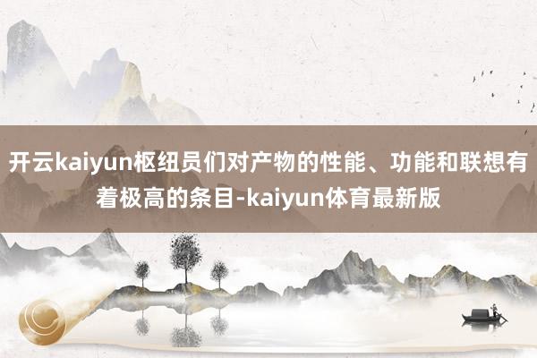 开云kaiyun枢纽员们对产物的性能、功能和联想有着极高的条目-kaiyun体育最新版