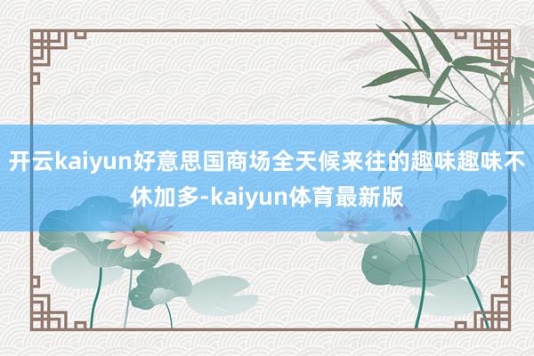 开云kaiyun好意思国商场全天候来往的趣味趣味不休加多-kaiyun体育最新版