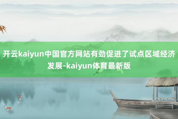 开云kaiyun中国官方网站有劲促进了试点区域经济发展-kaiyun体育最新版