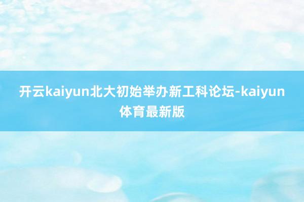 开云kaiyun北大初始举办新工科论坛-kaiyun体育最新版