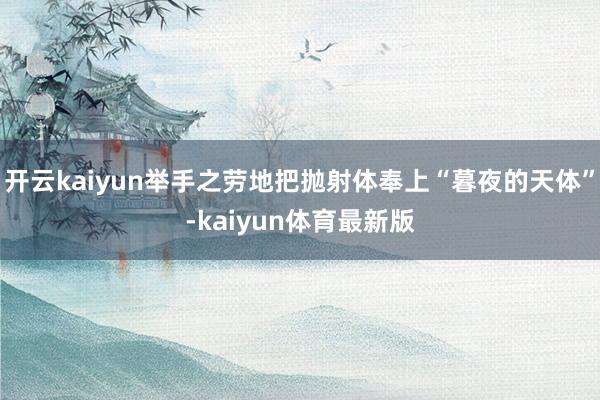 开云kaiyun举手之劳地把抛射体奉上“暮夜的天体”-kaiyun体育最新版