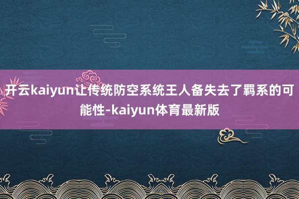 开云kaiyun让传统防空系统王人备失去了羁系的可能性-kaiyun体育最新版