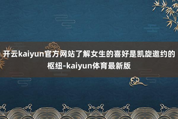 开云kaiyun官方网站了解女生的喜好是凯旋邀约的枢纽-kaiyun体育最新版