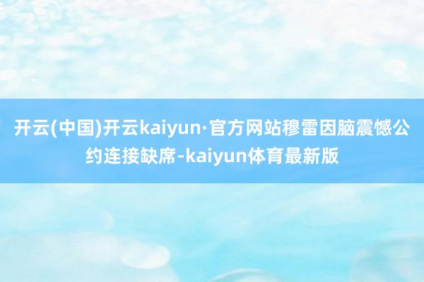 开云(中国)开云kaiyun·官方网站穆雷因脑震憾公约连接缺席-kaiyun体育最新版