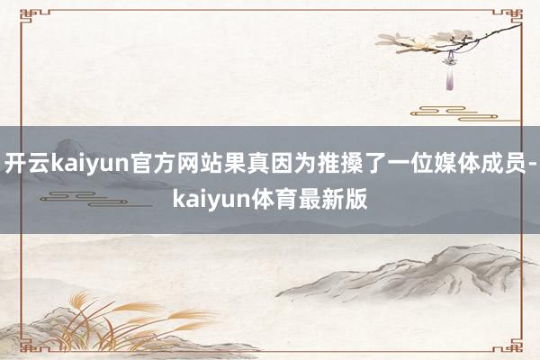 开云kaiyun官方网站果真因为推搡了一位媒体成员-kaiyun体育最新版