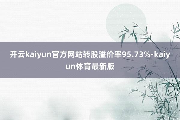 开云kaiyun官方网站转股溢价率95.73%-kaiyun体育最新版