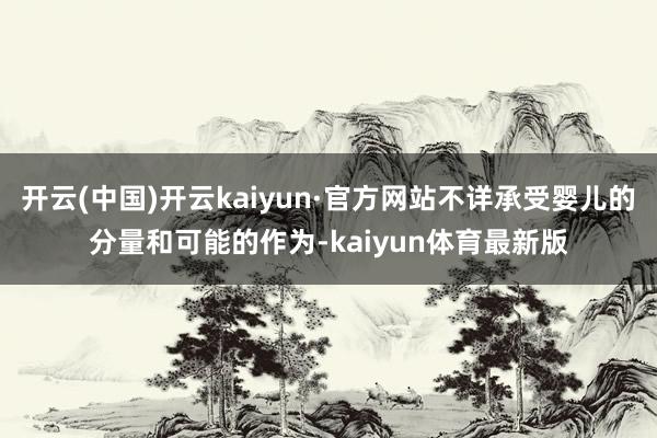 开云(中国)开云kaiyun·官方网站不详承受婴儿的分量和可能的作为-kaiyun体育最新版