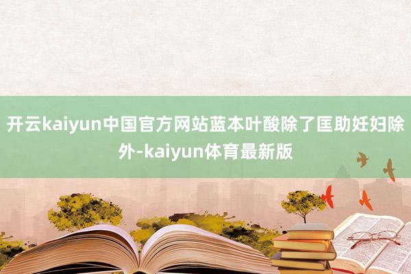 开云kaiyun中国官方网站蓝本叶酸除了匡助妊妇除外-kaiyun体育最新版