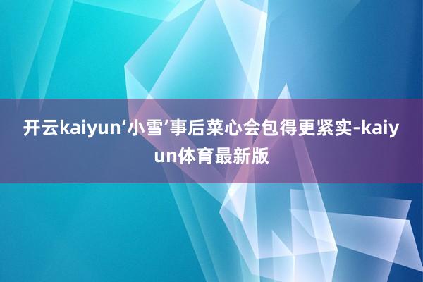 开云kaiyun‘小雪’事后菜心会包得更紧实-kaiyun体育最新版