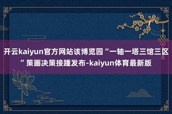 开云kaiyun官方网站该博览园“一轴一塔三馆三区”策画决策接踵发布-kaiyun体育最新版