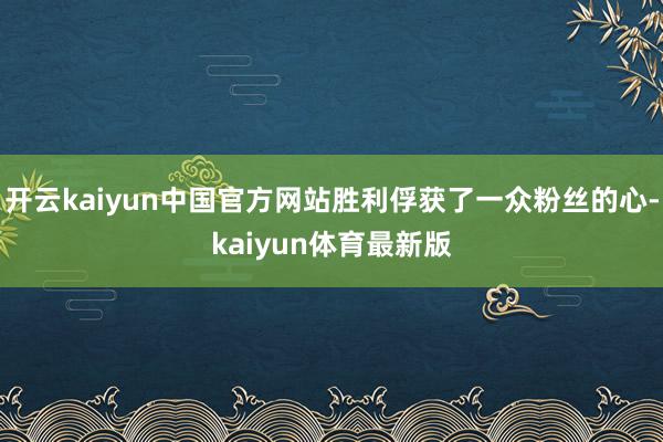 开云kaiyun中国官方网站胜利俘获了一众粉丝的心-kaiyun体育最新版