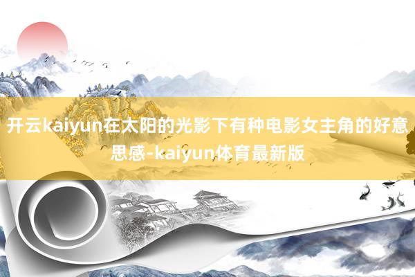 开云kaiyun在太阳的光影下有种电影女主角的好意思感-kaiyun体育最新版