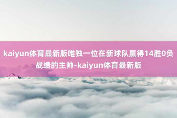 kaiyun体育最新版唯独一位在新球队赢得14胜0负战绩的主帅-kaiyun体育最新版