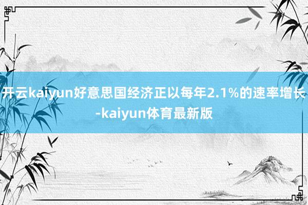 开云kaiyun好意思国经济正以每年2.1%的速率增长-kaiyun体育最新版