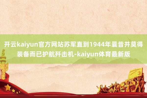 开云kaiyun官方网站苏军直到1944年曩昔并莫得装备而已护航歼击机-kaiyun体育最新版