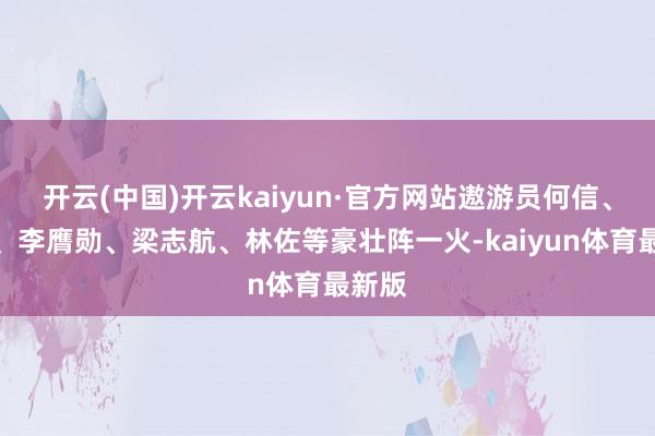 开云(中国)开云kaiyun·官方网站遨游员何信、莫休、李膺勋、梁志航、林佐等豪壮阵一火-kaiyun体育最新版