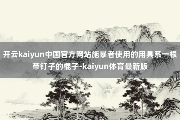 开云kaiyun中国官方网站施暴者使用的用具系一根带钉子的棍子-kaiyun体育最新版