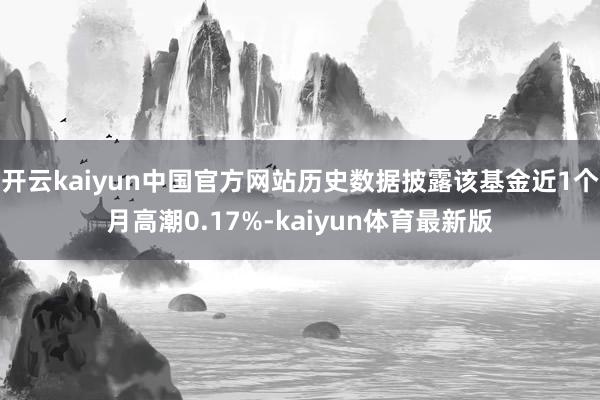 开云kaiyun中国官方网站历史数据披露该基金近1个月高潮0.17%-kaiyun体育最新版